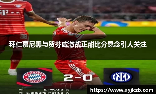 拜仁慕尼黑与贺芬咸激战正酣比分悬念引人关注