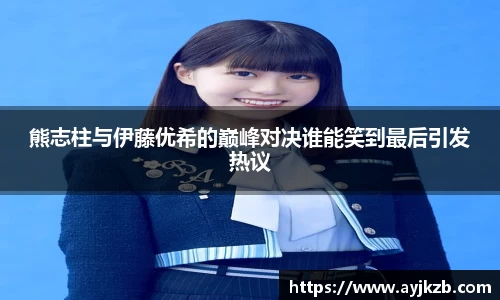 熊志柱与伊藤优希的巅峰对决谁能笑到最后引发热议
