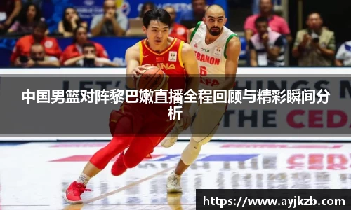 中国男篮对阵黎巴嫩直播全程回顾与精彩瞬间分析