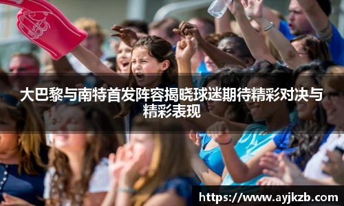 大巴黎与南特首发阵容揭晓球迷期待精彩对决与精彩表现